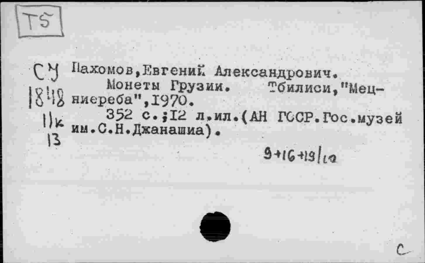 ﻿СУ |8'-!g ік is
Пахомов,Евгении Александрович.
Монеты Грузии. Тбилиси.”Мец~ ниереба”,197О.
З52 C.JI2 л.ил.(АН ГССР.Гос.музей им.С.Н.Джанашиа)•